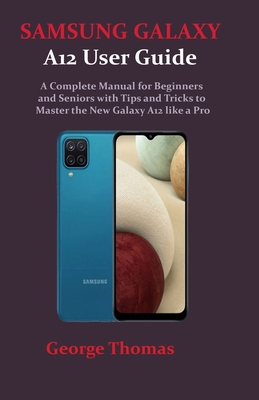 SAMSUNG GALAXY A12 User Guide: A Complete Manual for Beginners and Seniors with Tips and Tricks to Master the New Galaxy A12 like a Pro - Thomas, George