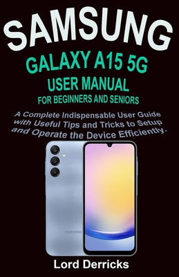 Samsung Galaxy A15 5g User Manual for Beginners and Seniors: A Complete Indispensable User Guide with Useful Tips and Tricks to Setup and Operate the Device Efficiently. - Derricks, Lord