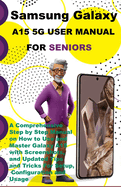 Samsung Galaxy A15 5G User Manual For Seniors: A Comprehensive Step by Step Manual on How to Use and Master Galaxy A15 with Screenshots, and Updated Tips and Tricks For Setup, Configuration and Usage