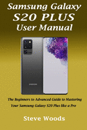 Samsung Galaxy S20 Plus User Manual: The Beginners to Advanced Guide to Mastering Your Samsung Galaxy S20 Plus like a Pro