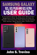 Samsung Galaxy S21, S21 Plus and S21 Ultra User Guide: A Complete Step By Step User Manual For Beginners, Pros, & Seniors On How To Master And Use Your New Samsung Galaxy S21 Series. With Quick Tips