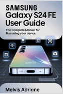 Samsung Galaxy S24 Fe User Guide: The Complete Manual for Mastering Your Device
