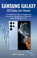SAMSUNG GALAXY S24 Series User Manual: A Complete User Guide for Beginners and Seniors with Tips and Tricks to Master the Galaxy S24 Series like a Pro