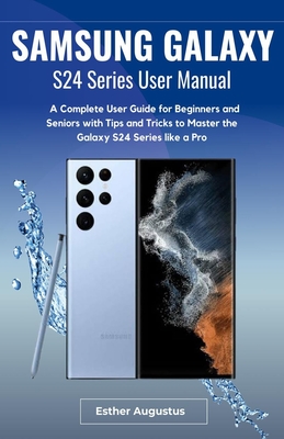 SAMSUNG GALAXY S24 Series User Manual: A Complete User Guide for Beginners and Seniors with Tips and Tricks to Master the Galaxy S24 Series like a Pro - Augustus, Esther