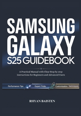 SAMSUNG GALAXY S25 Guidebook: A Practical Manual with Clear Step by step instructions for Beginners and Advanced Users - Baisten, Rhyan