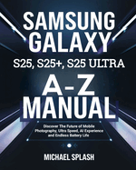 Samsung Galaxy S25, S25+, S25 Ultra A-Z Manual: Discover The Future of Mobile Photography, Ultra Speed, AI Experience and Endless Battery Life