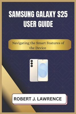 Samsung Galaxy S25 User Guide: Navigating the Smart Features of the Device - Lawrence, Robert J