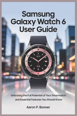 Samsung Galaxy Watch 6 User Guide: Unlocking the Full Potential of Your Smartwatch and Essential Features You Should Know - Bonner, Aaron P