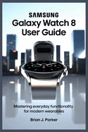 Samsung Galaxy Watch 8 User Guide: Mastering Everyday Functionality for Modern Wearables