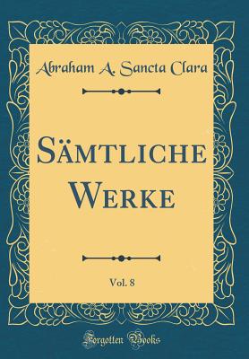 Samtliche Werke, Vol. 8 (Classic Reprint) - Clara, Abraham A. Sancta