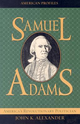 Samuel Adams: America's Revolutionary Politician - Alexander, John B
