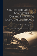 Samuel Champlain, Fondateur De Qubec Et Pre De La Nouvelle-france: Histoire De Sa Vie Et De Ses Voyages, Volume 2...