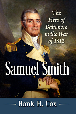 Samuel Smith: The Hero of Baltimore in the War of 1812 - Cox, Hank H.