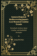 Samurai Bajutsu: Rediscovering Japan's Lost Mounted Combat Trends: Horseback Archery, Spear Combat, and Battlefield Strategies