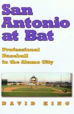 San Antonio at Bat: Professional Baseball in the Alamo City - King, David