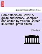 San Antonio de Bexar. a Guide and History. Compiled and Edited by William Corner. Illustrated. [With Plates.] - Scholar's Choice Edition