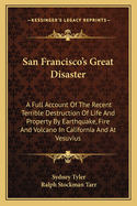 San Francisco's Great Disaster: A Full Account Of The Recent Terrible Destruction Of Life And Property By Earthquake, Fire And Volcano In California And At Vesuvius