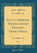 Sancti Ambrosii, Mediolanensii Episcopi, Opera Omnia, Vol. 1 (Classic Reprint)