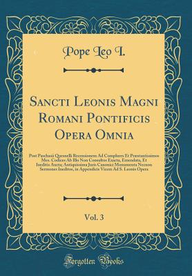 Sancti Leonis Magni Romani Pontificis Opera Omnia, Vol. 3: Post Paschasii Quesnelli Recensionem Ad Complures Et Prstantissimos Mes. Codices AB Illo Non Consultos Exacta, Emendata, Et Ineditis Aucta; Antiquissima Juris Canonici Monumenta Necnon Sermones - I, Pope Leo