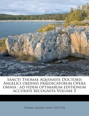 Sancti Thomae Aquinatis Doctoris Angelici Ordinis Praedicatorum Opera Omnia: Ad Fidem Optimarum Editionum Accurate Recognita Volume 5 - Thomas, Aquinas, Saint (Creator)