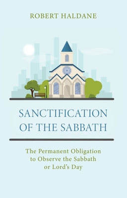 Sanctification of the Sabbath: The Permanent Obligation to Observe the Sabbath or Lord's Day - Haldane, Robert