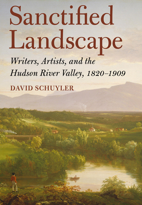 Sanctified Landscape: Writers, Artists, and the Hudson River Valley, 1820 1909 - Schuyler, David, Professor