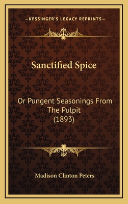 Sanctified Spice: Or Pungent Seasonings from the Pulpit (1893) - Peters, Madison Clinton