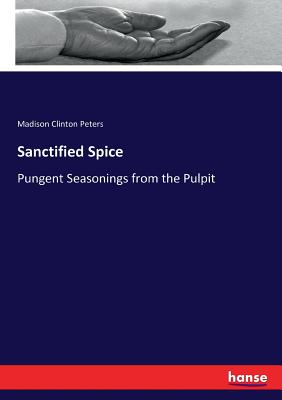 Sanctified Spice: Pungent Seasonings from the Pulpit - Peters, Madison Clinton