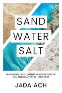 Sand, Water, Salt: Managing the Elements in Literature of the American West, 1880-1925