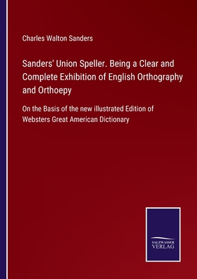 Sanders' Union Speller. Being a Clear and Complete Exhibition of English Orthography and Orthoepy: On the Basis of the new illustrated Edition of Websters Great American Dictionary - Sanders, Charles Walton