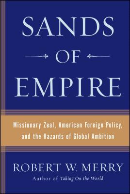 Sands of Empire: Missionary Zeal, American Foreign Policy, and the Hazards of Global Ambition - Merry, Robert W