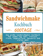 Sandwichmaker Kochbuch: 600 Tage Das groe Sandwichmaker Kochbuch fr jeden Tag inkl. Fleisch, Fisch, Vegetarisch, Desserts und vieles mehr