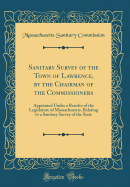 Sanitary Survey of the Town of Lawrence, by the Chairman of the Commissioners: Appointed Under a Resolve of the Legislature of Massachusetts, Relating to a Sanitary Survey of the State (Classic Reprint)