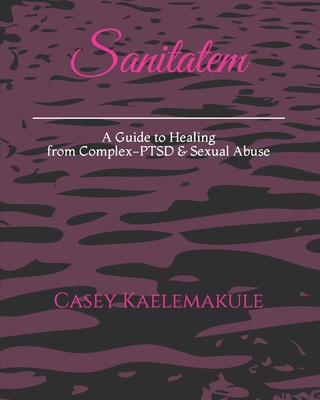 Sanitatem: A Guide to Healing from Complex-PTSD & Sexual Abuse - Kaelemakule, Casey