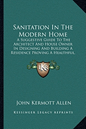 Sanitation In The Modern Home: A Suggestive Guide To The Architect And House Owner In Designing And Building A Residence Proving A Healthful, Comfortable And Convenient Home (1907)