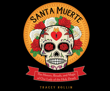 Santa Muerte: The History, Rituals, and Magic of Our Lady of the Holy Death