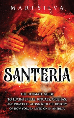 Santera: The Ultimate Guide to Lucum Spells, Rituals, Orishas, and Practices, Along with the History of How Yoruba Lived On in America - Silva, Mari