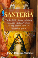 Santeria: The Definitive Guide to Cuban Santeria, Orishas, Yoruba History and the Rules for Becoming Iyaw?