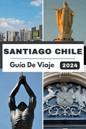 Santiago Chile Gu?a de Viaje 2024: Santiago presentado: un viaje a trav?s de una cultura vibrante, delicias culinarias y aventuras en 2024