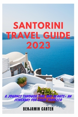 Santorini Travel Guide 2023: A Journey Through Time and Beauty - An Itinerary for Every Traveler - Carter, Benjamin