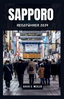 Sapporo Reisef?hrer 2024: Entdecken Sie Japans nrdliches Wunderland und seine Kultur - S Wexler, David