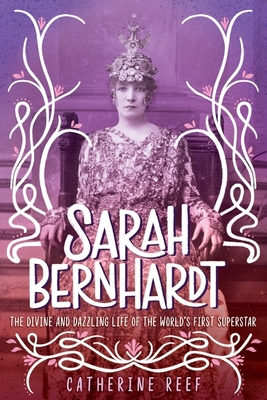 Sarah Bernhardt: The Divine and Dazzling Life of the World's First Superstar - Reef, Catherine