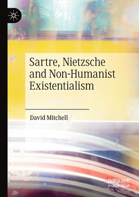 Sartre, Nietzsche and Non-Humanist Existentialism - Mitchell, David