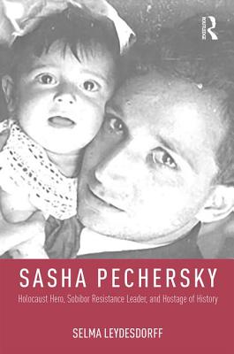 Sasha Pechersky: Holocaust Hero, Sobibor Resistance Leader, and Hostage of History - Leydesdorff, Selma