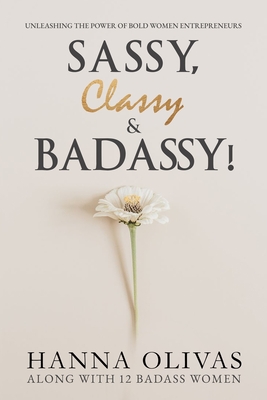 Sassy, Classy & Badassy!: Unleashing the Power of Bold Women Entrepreneurs - Olivas, Hanna