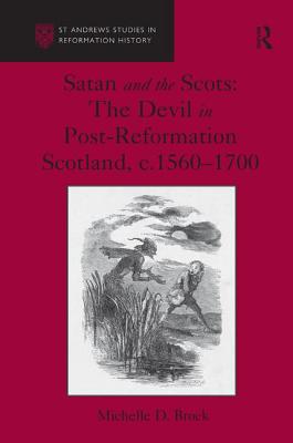 Satan and the Scots: The Devil in Post-Reformation Scotland, c.1560-1700 - Brock, Michelle D.