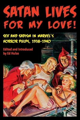 Satan Lives for My Love!: Sex and Sadism in Marvel's Horror Pulps, 1938-1940 - Hulse, Ed