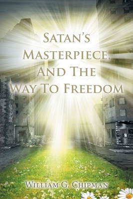 Satan's Masterpiece, And The Way To Freedom - Chipman, William G
