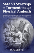 Satan's Strategy to Torment Through Physical Ambush: Educating God's Soldiers of Satan's Plot to Shatter Faith Through Sickness and Disease