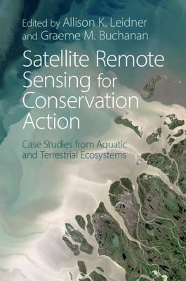 Satellite Remote Sensing for Conservation Action: Case Studies from Aquatic and Terrestrial Ecosystems - Leidner, Allison K. (Editor), and Buchanan, Graeme M. (Editor)